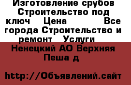 Изготовление срубов.Строительство под ключ. › Цена ­ 8 000 - Все города Строительство и ремонт » Услуги   . Ненецкий АО,Верхняя Пеша д.